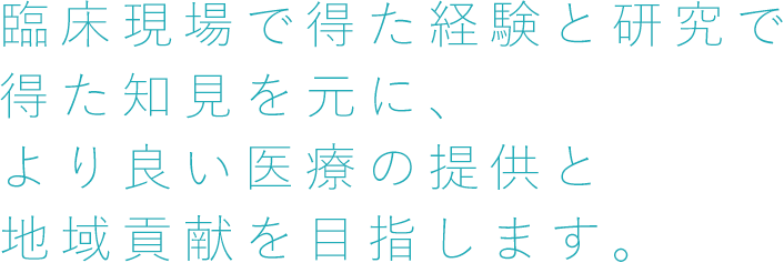 臨床現場で得た経験と研究で得た知見を元に、より良い医療の提供と地域貢献を目指します。